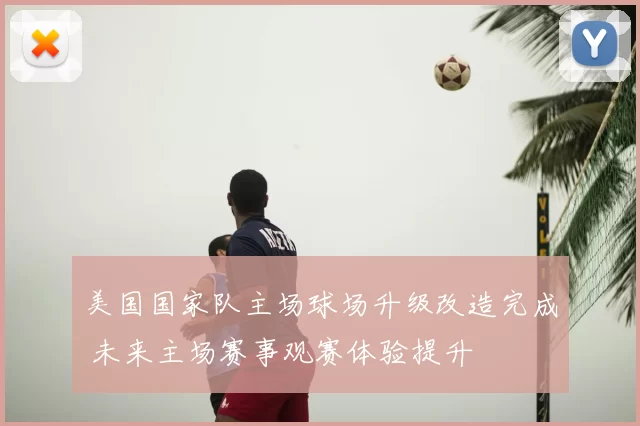 美国国家队主场球场升级改造完成 未来主场赛事观赛体验提升