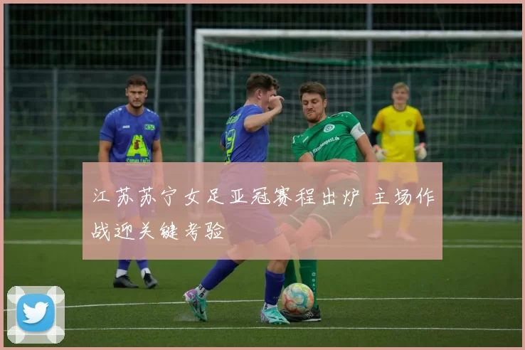 江苏苏宁女足亚冠赛程出炉 主场作战迎关键考验