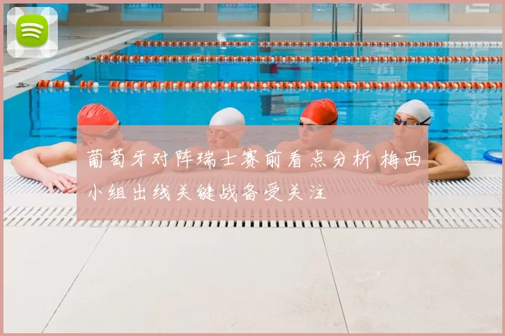 葡萄牙对阵瑞士赛前看点分析 梅西小组出线关键战备受关注