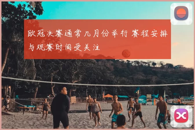 欧冠决赛通常几月份举行 赛程安排与观赛时间受关注