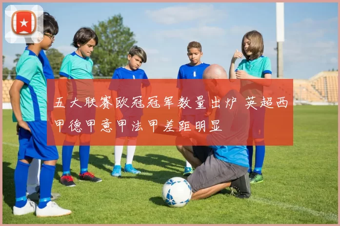 五大联赛欧冠冠军数量出炉 英超西甲德甲意甲法甲差距明显