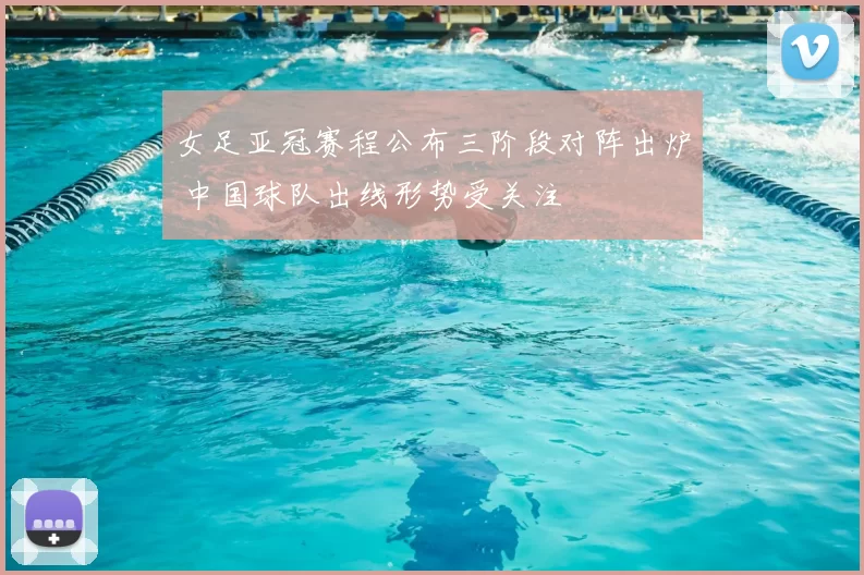 女足亚冠赛程公布三阶段对阵出炉 中国球队出线形势受关注