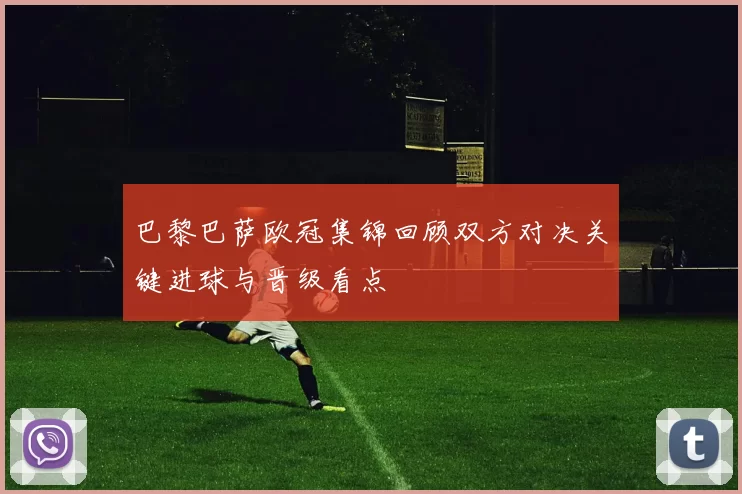 巴黎巴萨欧冠集锦回顾双方对决关键进球与晋级看点