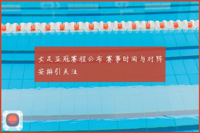 女足亚冠赛程公布 赛事时间与对阵安排引关注