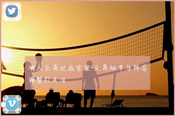 湖人交易达成官宣 交易细节与阵容调整引关注