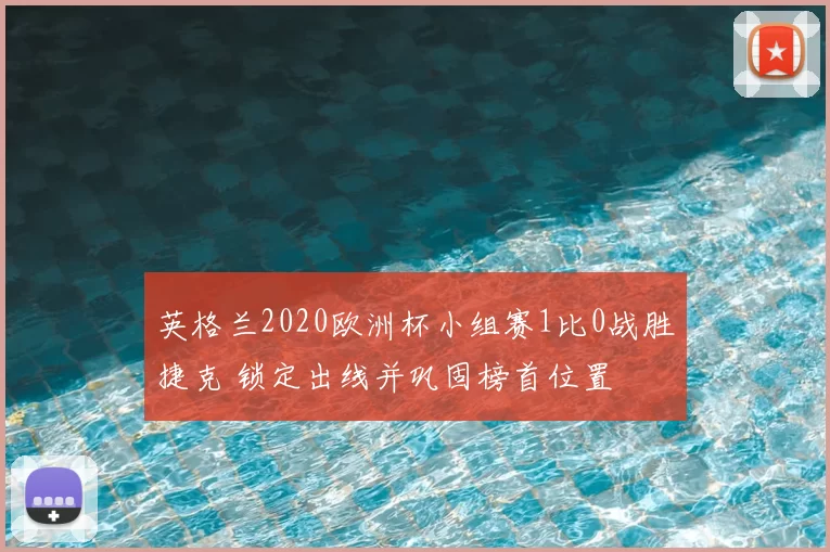 英格兰2020欧洲杯小组赛1比0战胜捷克 锁定出线并巩固榜首位置