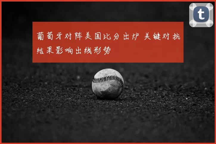 葡萄牙对阵美国比分出炉 关键对抗结果影响出线形势