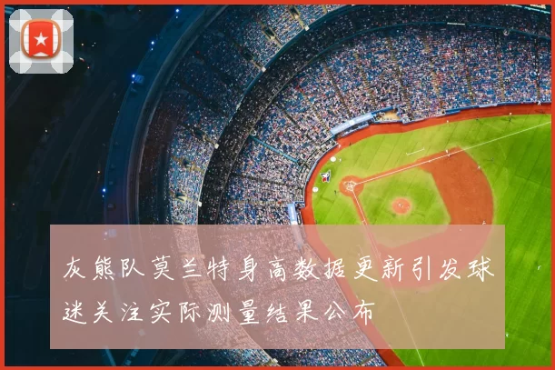 灰熊队莫兰特身高数据更新引发球迷关注实际测量结果公布