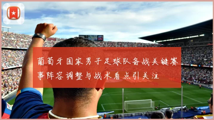 葡萄牙国家男子足球队备战关键赛事阵容调整与战术看点引关注