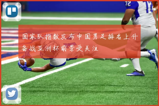 国家队指数发布中国男足排名上升备战亚洲杯前景受关注