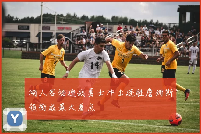 湖人客场迎战勇士冲击连胜詹姆斯领衔成最大看点