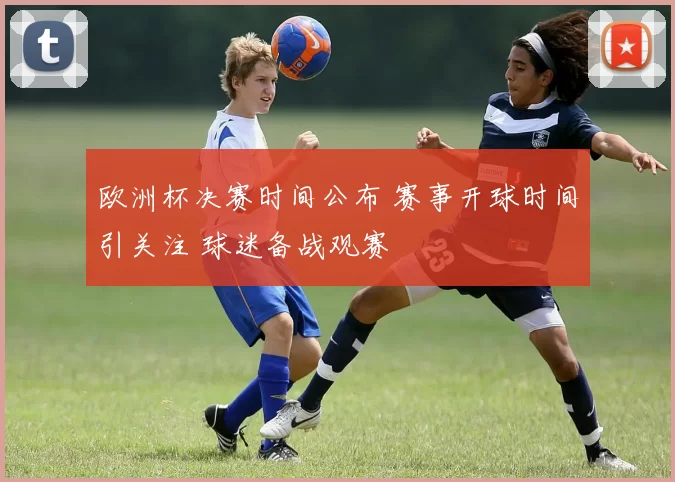 欧洲杯决赛时间公布 赛事开球时间引关注 球迷备战观赛