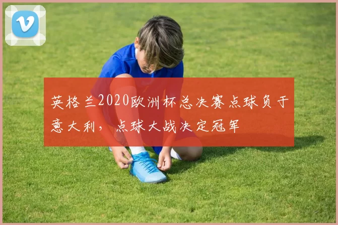 英格兰2020欧洲杯总决赛点球负于意大利，点球大战决定冠军