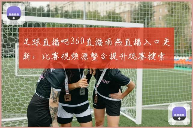 足球直播吧360直播雨燕直播入口更新，比赛视频源整合提升观赛搜索效率