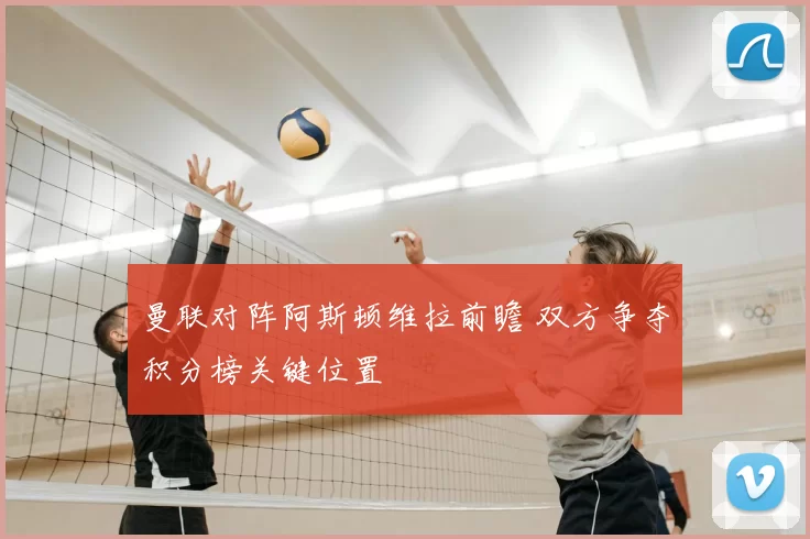 曼联对阵阿斯顿维拉前瞻 双方争夺积分榜关键位置