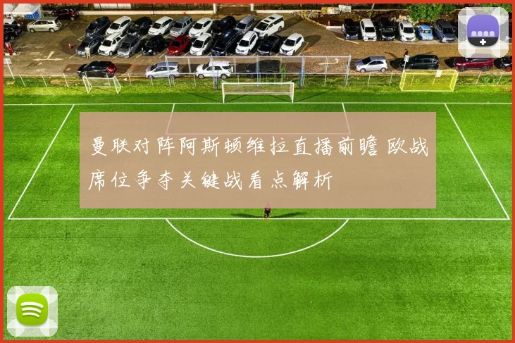 曼联对阵阿斯顿维拉直播前瞻 欧战席位争夺关键战看点解析