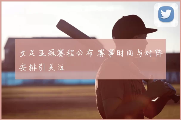 女足亚冠赛程公布 赛事时间与对阵安排引关注