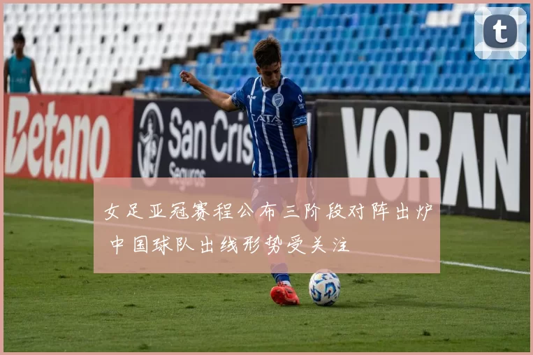 女足亚冠赛程公布三阶段对阵出炉 中国球队出线形势受关注