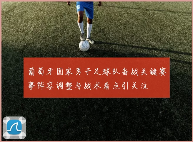 葡萄牙国家男子足球队备战关键赛事阵容调整与战术看点引关注