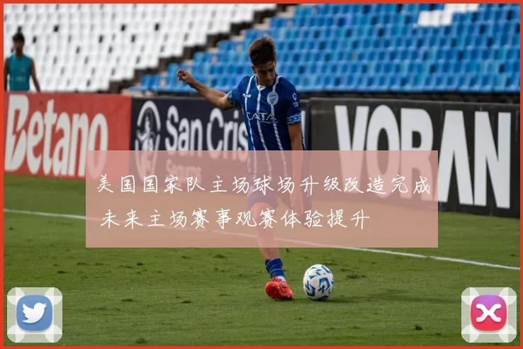 美国国家队主场球场升级改造完成 未来主场赛事观赛体验提升