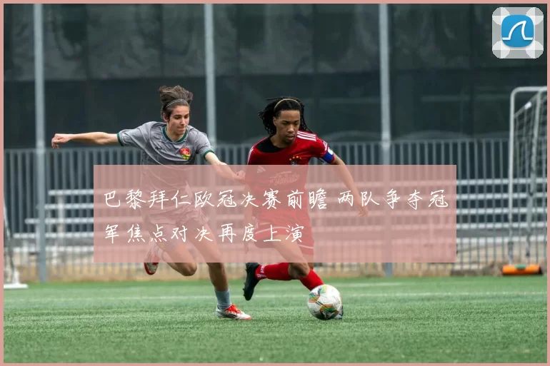 巴黎拜仁欧冠决赛前瞻 两队争夺冠军焦点对决再度上演