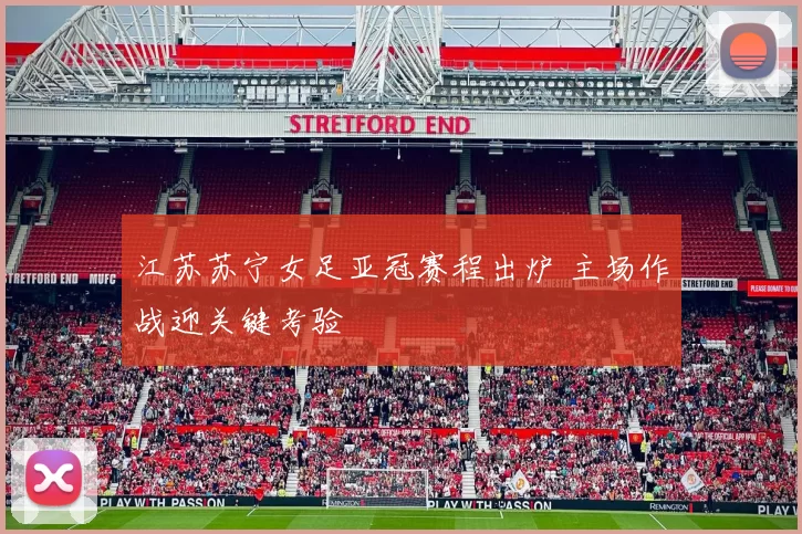 江苏苏宁女足亚冠赛程出炉 主场作战迎关键考验