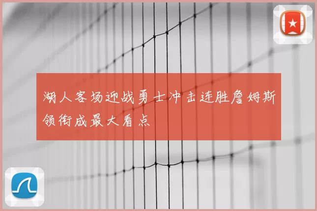 湖人客场迎战勇士冲击连胜詹姆斯领衔成最大看点