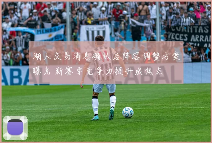 湖人交易消息确认后阵容调整方案曝光 新赛季竞争力提升成焦点