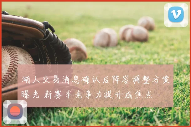 湖人交易消息确认后阵容调整方案曝光 新赛季竞争力提升成焦点