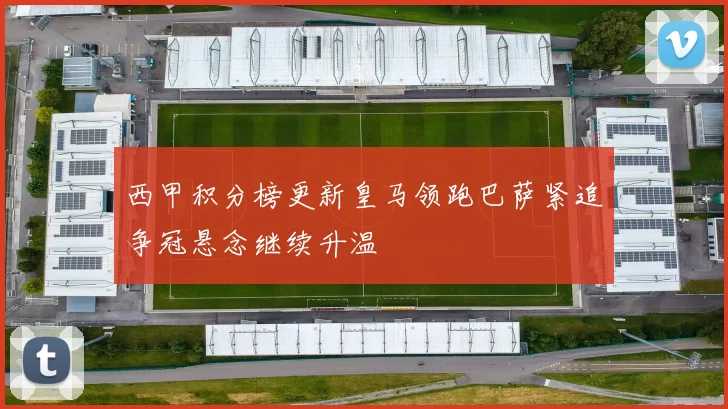 西甲积分榜更新皇马领跑巴萨紧追争冠悬念继续升温