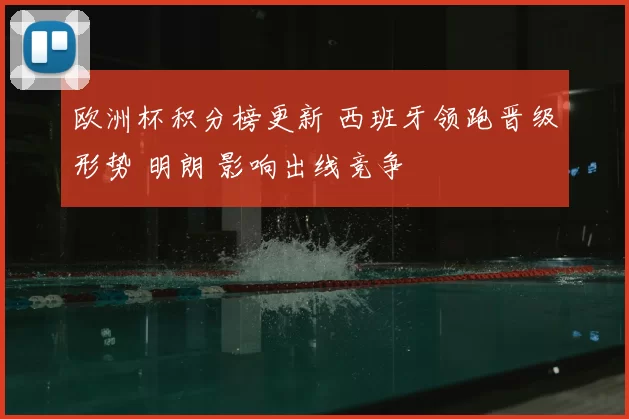 欧洲杯积分榜更新 西班牙领跑晋级形势 明朗 影响出线竞争