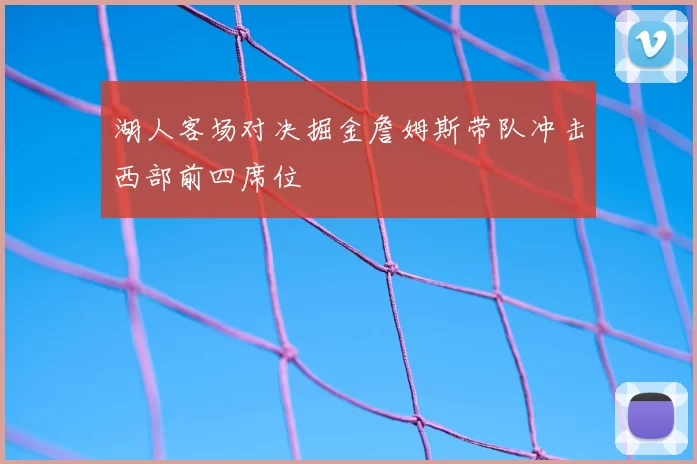 湖人客场对决掘金詹姆斯带队冲击西部前四席位