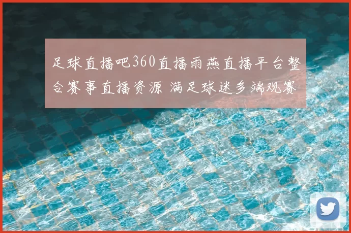 足球直播吧360直播雨燕直播平台整合赛事直播资源 满足球迷多端观赛需求