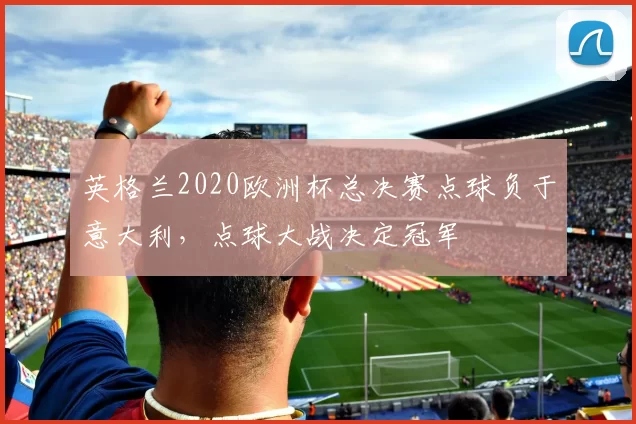 英格兰2020欧洲杯总决赛点球负于意大利，点球大战决定冠军