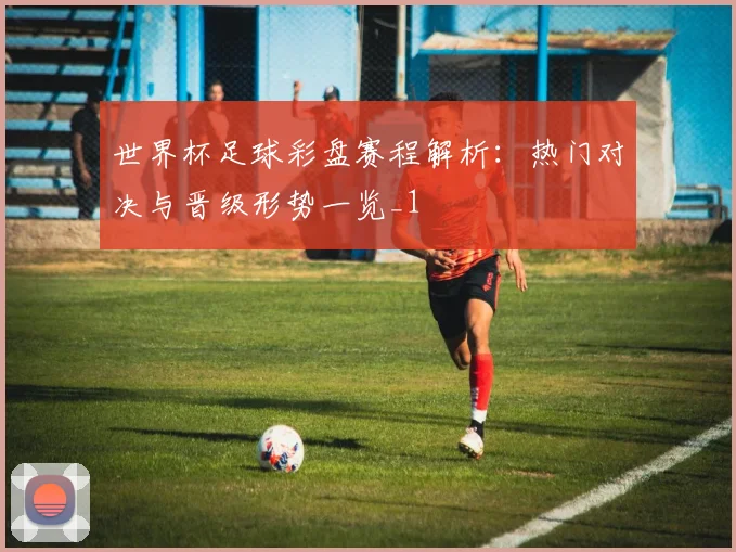 世界杯足球彩盘赛程解析:热门对决与晋级形势一览_1