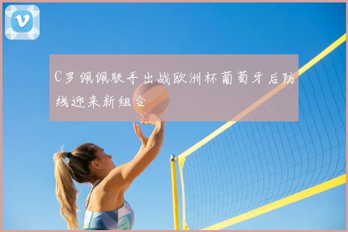 C罗佩佩联手出战欧洲杯葡萄牙后防线迎来新组合