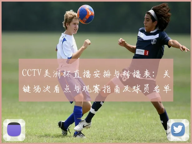 CCTV美洲杯直播安排与转播表：关键场次看点与观赛指南及球员名单