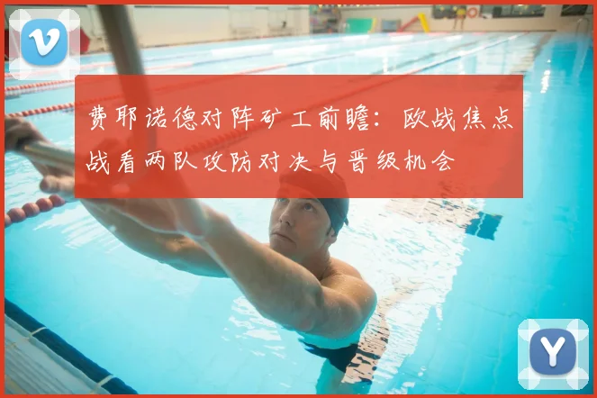费耶诺德对阵矿工前瞻:欧战焦点战看两队攻防对决与晋级机会