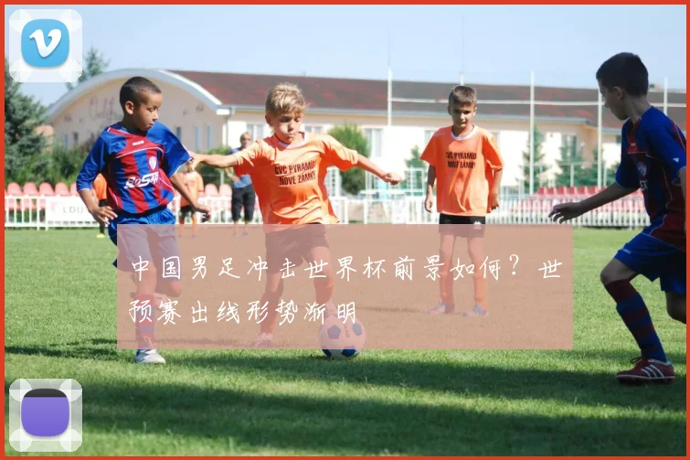 中国男足冲击世界杯前景如何?世预赛出线形势渐明