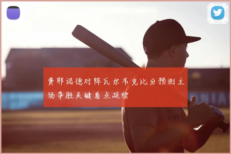 费耶诺德对阵瓦尔韦克比分预测主场争胜关键看点延续