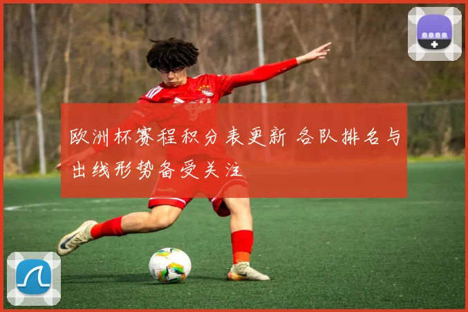 欧洲杯赛程积分表更新 各队排名与出线形势备受关注