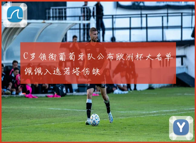 C罗领衔葡萄牙队公布欧洲杯大名单佩佩入选若塔伤缺