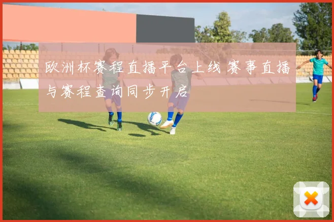 欧洲杯赛程直播平台上线 赛事直播与赛程查询同步开启