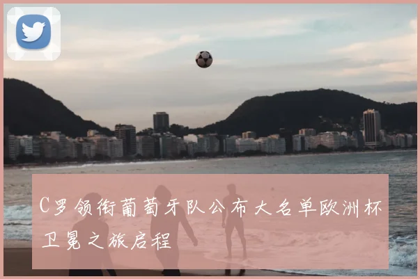 C罗领衔葡萄牙队公布大名单欧洲杯卫冕之旅启程