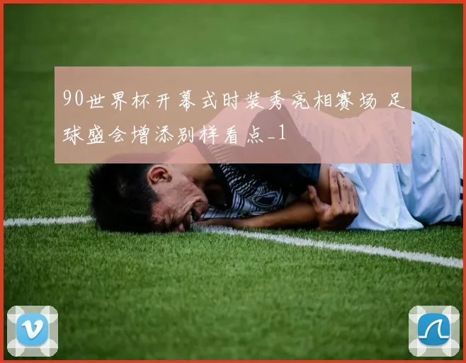 90世界杯开幕式时装秀亮相赛场 足球盛会增添别样看点_1