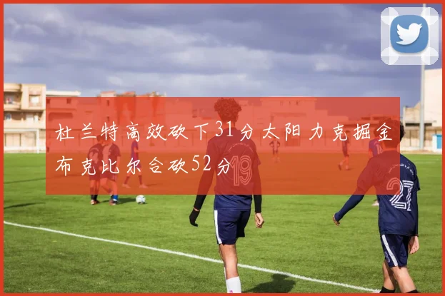 杜兰特高效砍下31分太阳力克掘金布克比尔合砍52分