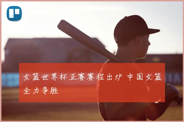女篮世界杯正赛赛程出炉 中国女篮全力争胜