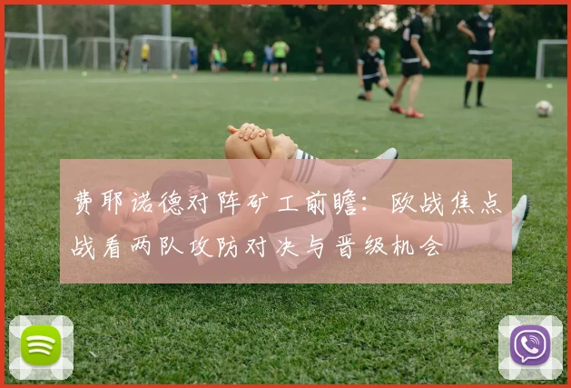 费耶诺德对阵矿工前瞻:欧战焦点战看两队攻防对决与晋级机会