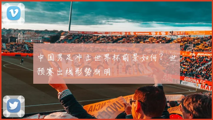 中国男足冲击世界杯前景如何？世预赛出线形势渐明